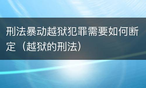 刑法暴动越狱犯罪需要如何断定（越狱的刑法）