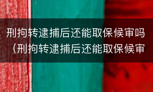 刑拘转逮捕后还能取保候审吗（刑拘转逮捕后还能取保候审吗现在）