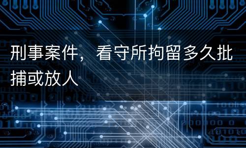 刑事案件，看守所拘留多久批捕或放人