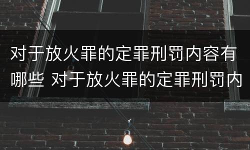 对于放火罪的定罪刑罚内容有哪些 对于放火罪的定罪刑罚内容有哪些规定