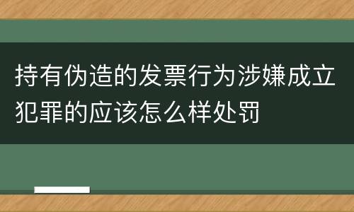 持有伪造的发票行为涉嫌成立犯罪的应该怎么样处罚