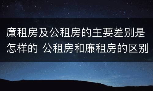 廉租房及公租房的主要差别是怎样的 公租房和廉租房的区别?