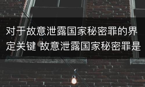 对于故意泄露国家秘密罪的界定关键 故意泄露国家秘密罪是指