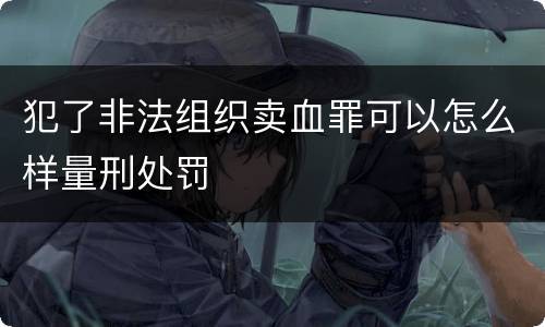 犯了非法组织卖血罪可以怎么样量刑处罚
