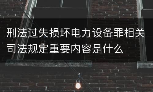 刑法过失损坏电力设备罪相关司法规定重要内容是什么