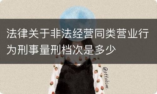 法律关于非法经营同类营业行为刑事量刑档次是多少