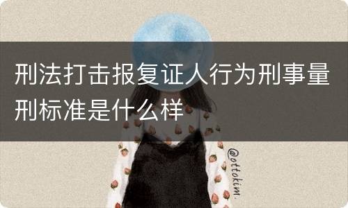 刑法打击报复证人行为刑事量刑标准是什么样