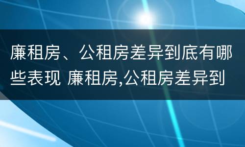 廉租房、公租房差异到底有哪些表现 廉租房,公租房差异到底有哪些表现呢