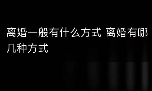 离婚一般有什么方式 离婚有哪几种方式