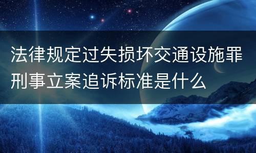 法律规定过失损坏交通设施罪刑事立案追诉标准是什么