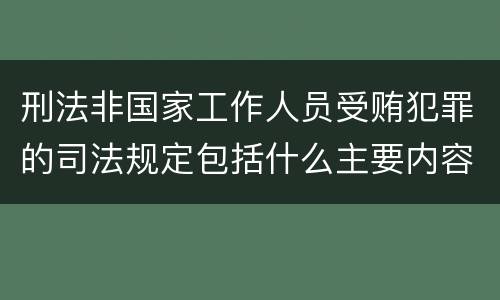 刑法非国家工作人员受贿犯罪的司法规定包括什么主要内容