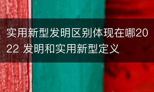 实用新型发明区别体现在哪2022 发明和实用新型定义