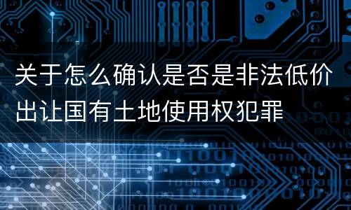 关于怎么确认是否是非法低价出让国有土地使用权犯罪