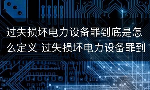 过失损坏电力设备罪到底是怎么定义 过失损坏电力设备罪到底是怎么定义的
