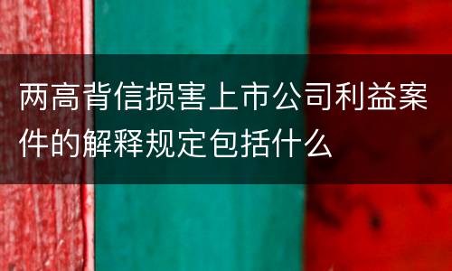 两高背信损害上市公司利益案件的解释规定包括什么
