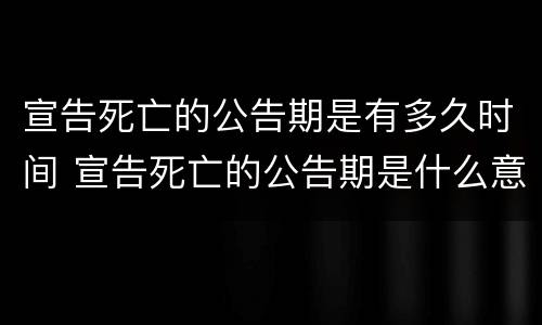 宣告死亡的公告期是有多久时间 宣告死亡的公告期是什么意思