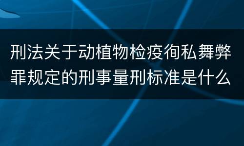 刑法关于动植物检疫徇私舞弊罪规定的刑事量刑标准是什么