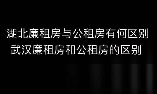 湖北廉租房与公租房有何区别 武汉廉租房和公租房的区别