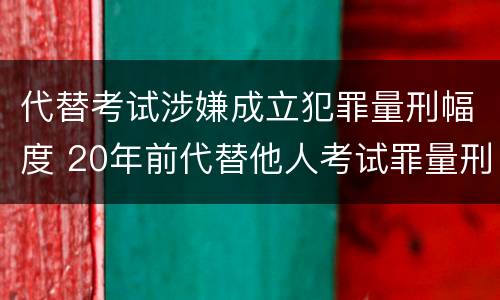 代替考试涉嫌成立犯罪量刑幅度 20年前代替他人考试罪量刑