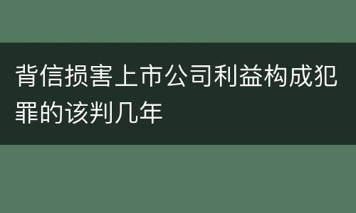 背信损害上市公司利益构成犯罪的该判几年
