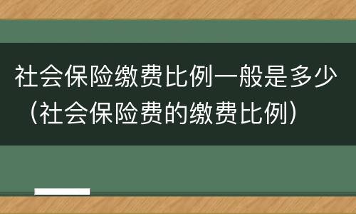 社会保险缴费比例一般是多少（社会保险费的缴费比例）