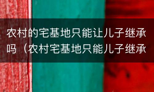 农村的宅基地只能让儿子继承吗（农村宅基地只能儿子继承么）