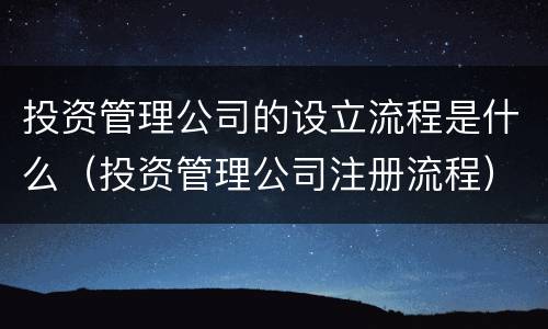 投资管理公司的设立流程是什么（投资管理公司注册流程）