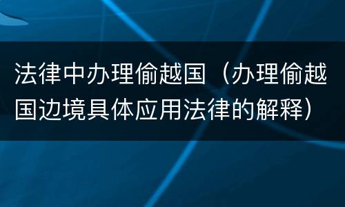 法律中办理偷越国（办理偷越国边境具体应用法律的解释）