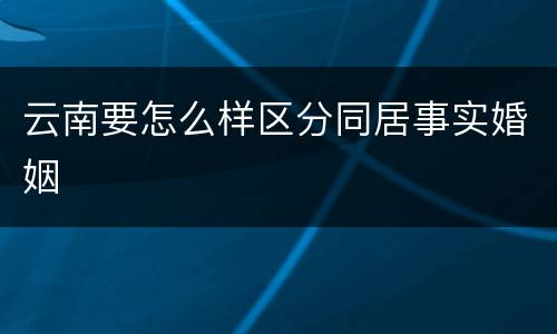 云南要怎么样区分同居事实婚姻