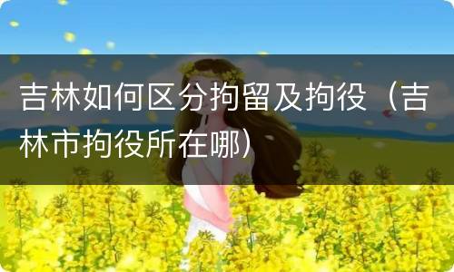 吉林如何区分拘留及拘役（吉林市拘役所在哪）