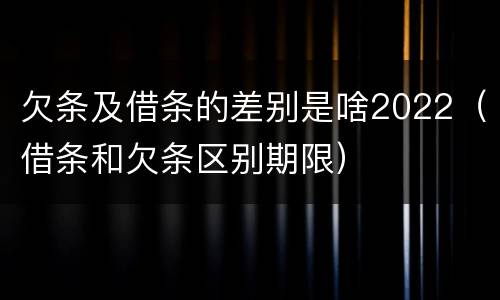欠条及借条的差别是啥2022（借条和欠条区别期限）