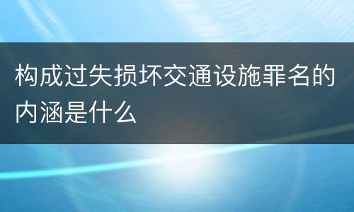 构成过失损坏交通设施罪名的内涵是什么