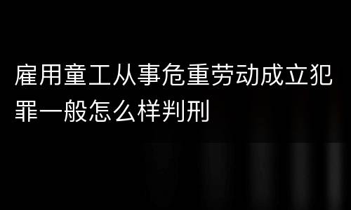 雇用童工从事危重劳动成立犯罪一般怎么样判刑