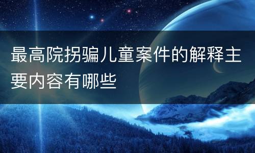 最高院拐骗儿童案件的解释主要内容有哪些