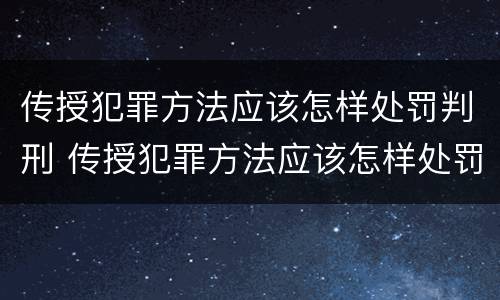 传授犯罪方法应该怎样处罚判刑 传授犯罪方法应该怎样处罚判刑的人