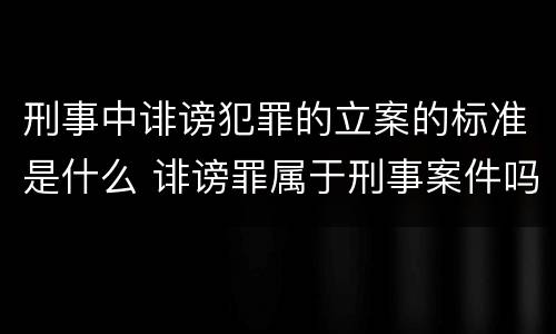 刑事中诽谤犯罪的立案的标准是什么 诽谤罪属于刑事案件吗