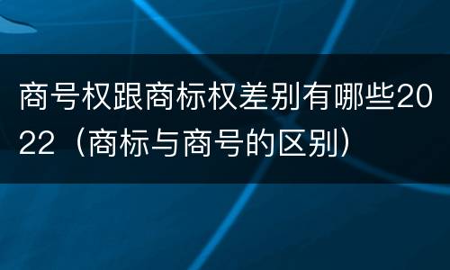 商号权跟商标权差别有哪些2022（商标与商号的区别）