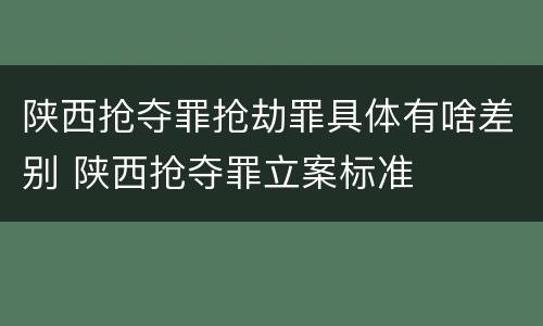 陕西抢夺罪抢劫罪具体有啥差别 陕西抢夺罪立案标准