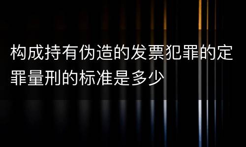 构成持有伪造的发票犯罪的定罪量刑的标准是多少