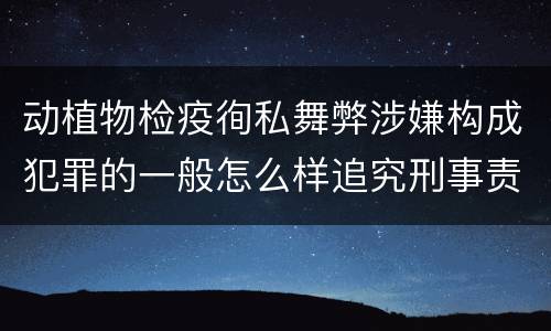 动植物检疫徇私舞弊涉嫌构成犯罪的一般怎么样追究刑事责任