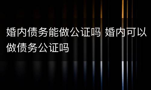 婚内债务能做公证吗 婚内可以做债务公证吗