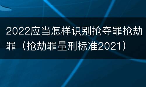2022应当怎样识别抢夺罪抢劫罪（抢劫罪量刑标准2021）