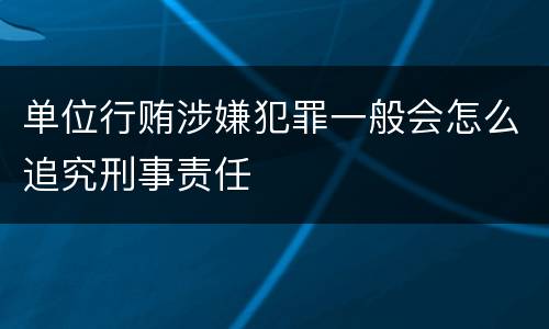 单位行贿涉嫌犯罪一般会怎么追究刑事责任