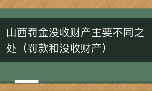 山西罚金没收财产主要不同之处（罚款和没收财产）