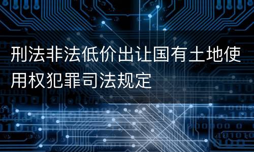 刑法非法低价出让国有土地使用权犯罪司法规定