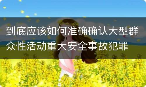 到底应该如何准确确认大型群众性活动重大安全事故犯罪