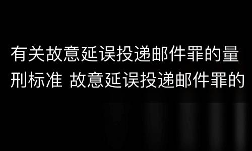 有关故意延误投递邮件罪的量刑标准 故意延误投递邮件罪的立案标准