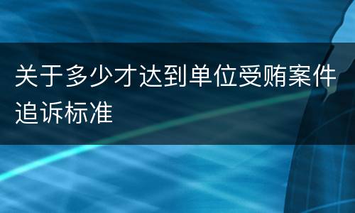 关于多少才达到单位受贿案件追诉标准
