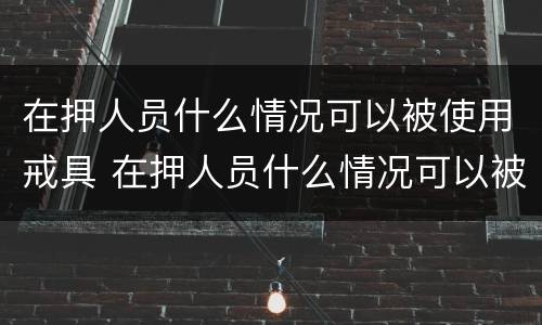 在押人员什么情况可以被使用戒具 在押人员什么情况可以被使用戒具枪毙