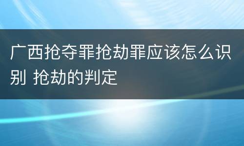 广西抢夺罪抢劫罪应该怎么识别 抢劫的判定